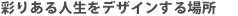 彩りある人生をデザインする場所