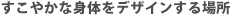 すこやかな身体をデザインする場所