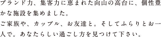 ブランド力、集客力に恵まれた向山の高台に、個性豊かな施設を集めました。ご家族や、カップル、お友達と。そしてふらりとお一人で。あにたらしい過ごし方を見つけてください。